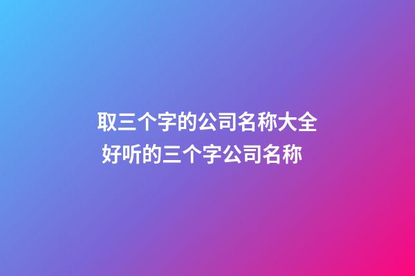 取三个字的公司名称大全 好听的三个字公司名称-第1张-公司起名-玄机派